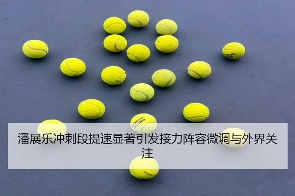 潘展乐冲刺段提速显著引发接力阵容微调与外界关注（MangoSport）