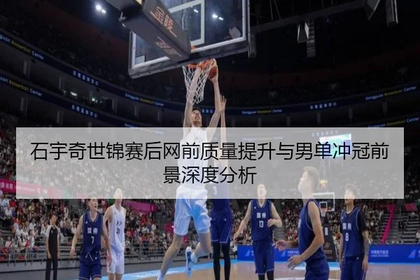 石宇奇世锦赛后网前质量提升与男单冲冠前景深度分析 - MangoSport