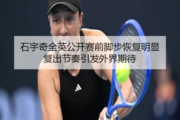 石宇奇全英公开赛前脚步恢复明显 复出节奏引发外界期待 | MangoSport